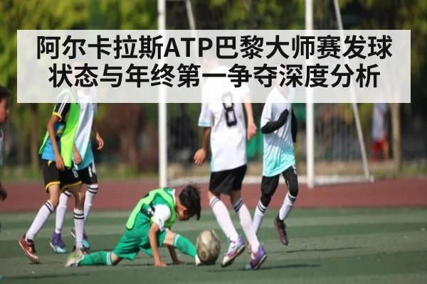 阿尔卡拉斯ATP巴黎大师赛发球状态与年终第一争夺深度分析