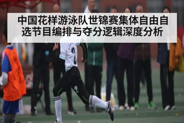中国花样游泳队世锦赛集体自由自选节目编排与夺分逻辑深度分析