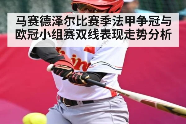 马赛德泽尔比赛季法甲争冠与欧冠小组赛双线表现走势分析