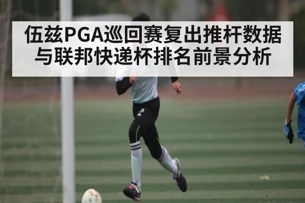 伍兹PGA巡回赛复出推杆数据与联邦快递杯排名前景分析