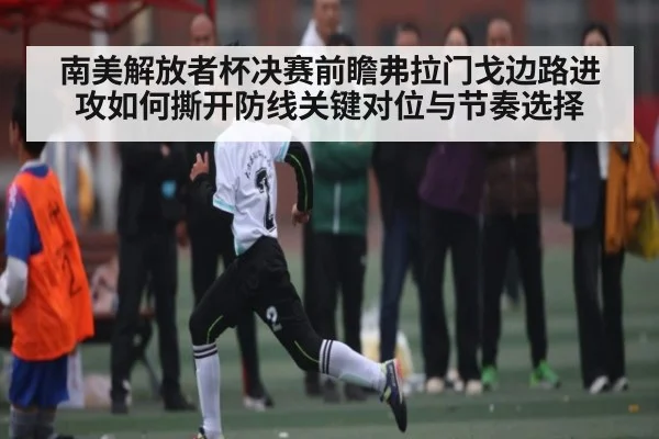 南美解放者杯决赛前瞻弗拉门戈边路进攻如何撕开防线关键对位与节奏选择