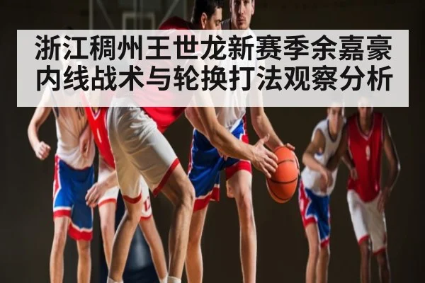 浙江稠州王世龙新赛季余嘉豪内线战术与轮换打法观察分析